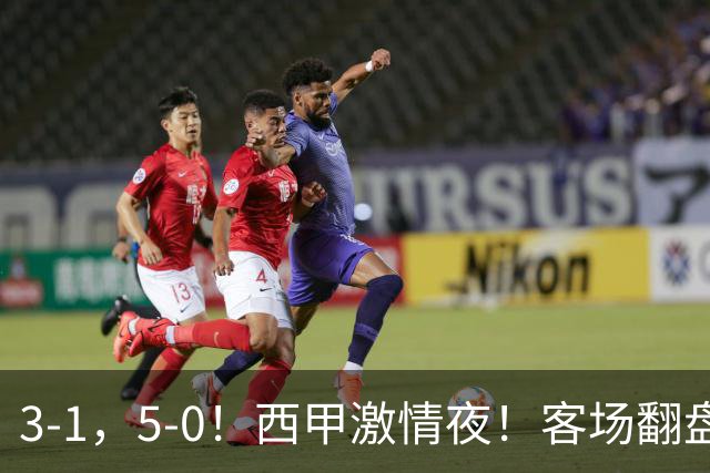 3-1，5-0！西甲激情夜！客场翻盘 帽子戏法上演，巴萨再写新篇章